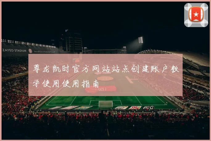 尊龙凯时官方网站站点创建账户教学使用使用指南