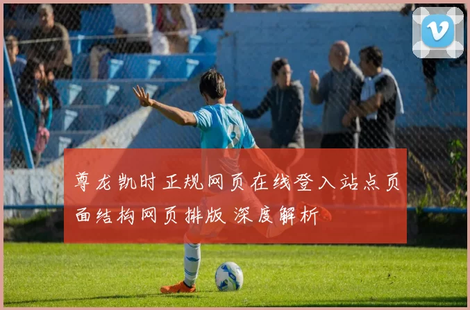尊龙凯时正规网页在线登入站点页面结构网页排版 深度解析