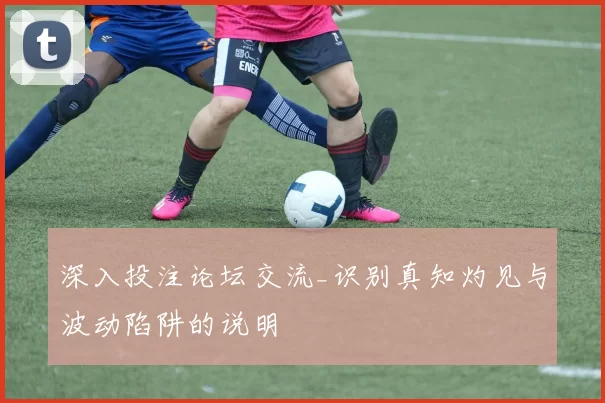 深入投注论坛交流_识别真知灼见与波动陷阱的说明