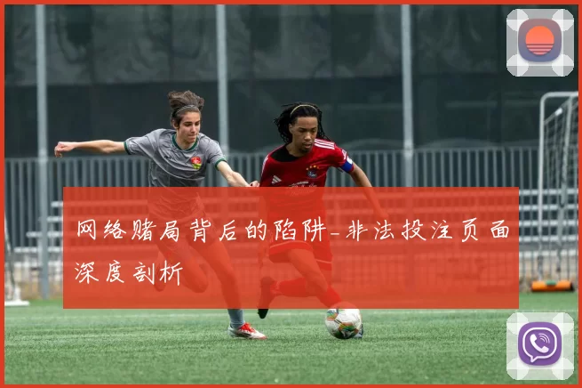 网络赌局背后的陷阱_非法投注页面深度剖析