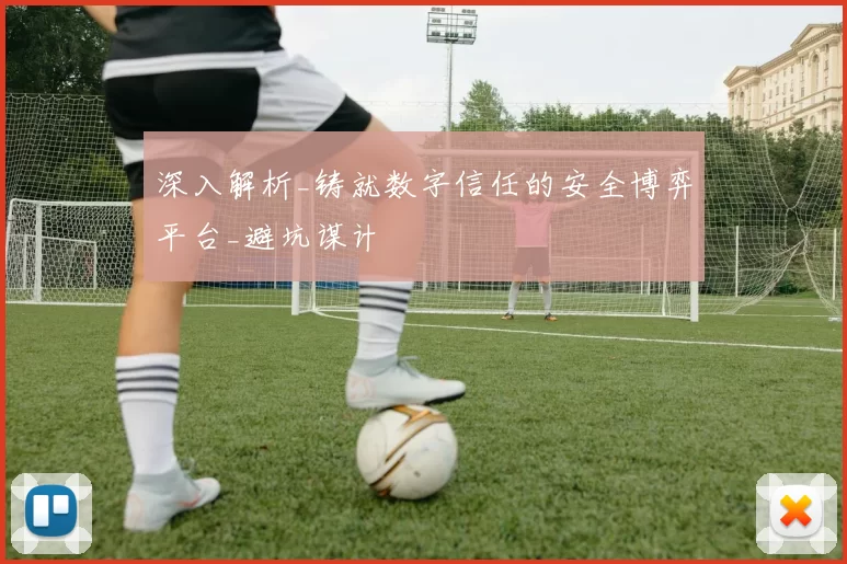 深入解析_铸就数字信任的安全博弈平台_避坑谋计