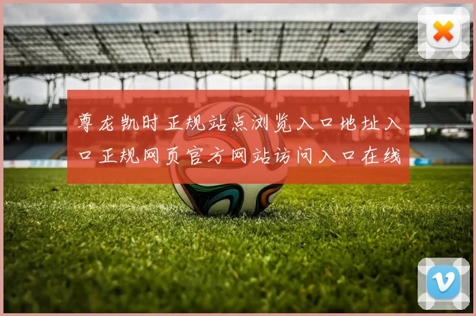 尊龙凯时正规站点浏览入口地址入口正规网页官方网站访问入口在线休闲中心站点