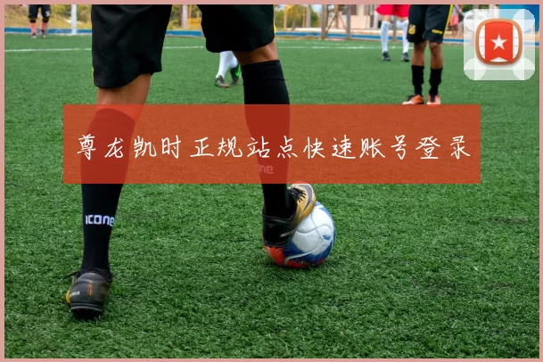 尊龙凯时正规站点快速账号登录