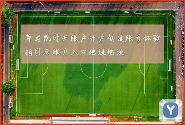 尊龙凯时开账户开户创建账号体验指引及账户入口地址地址