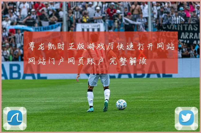 尊龙凯时正版游戏厅快速打开网站网站门户网页账户 完整解读