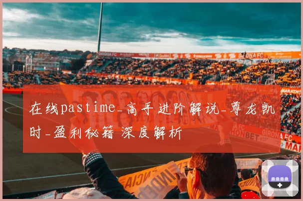 在线pastime_高手进阶解说_尊龙凯时_盈利秘籍 深度解析