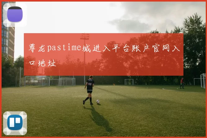 尊龙pastime城进入平台账户官网入口地址