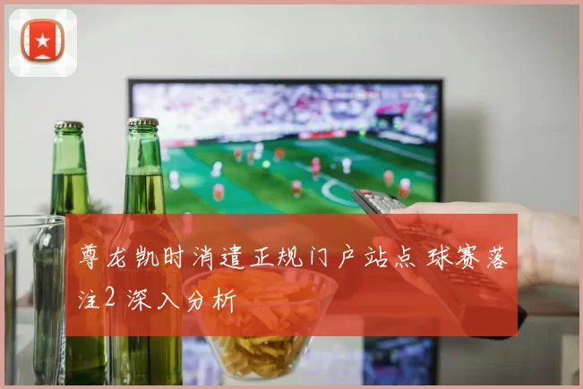 尊龙凯时消遣正规门户站点 球赛落注2 深入分析