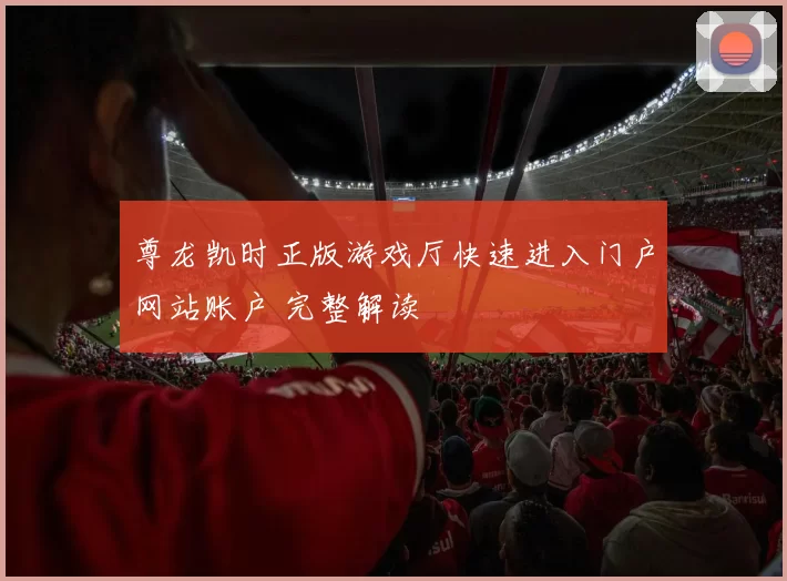 尊龙凯时正版游戏厅快速进入门户网站账户 完整解读
