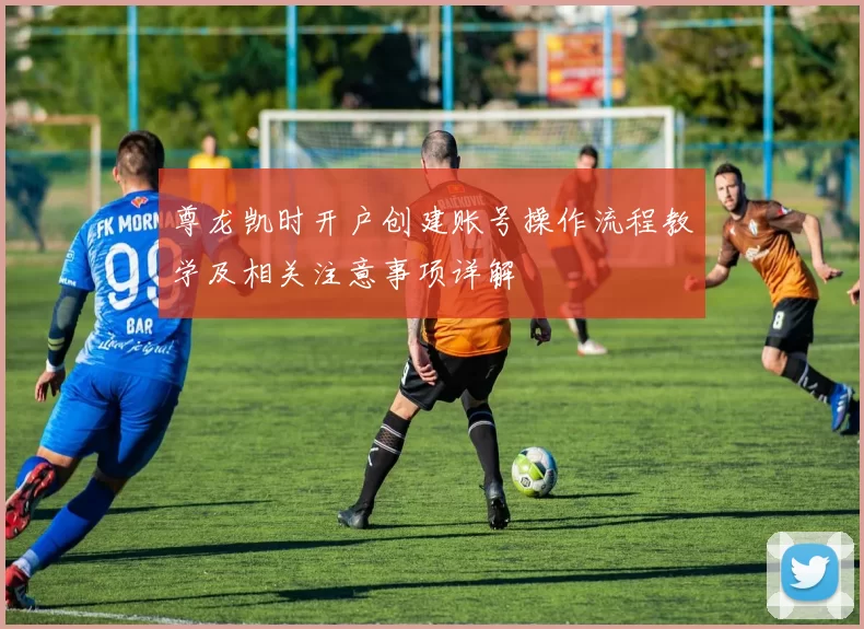 尊龙凯时开户创建账号操作流程教学及相关注意事项详解