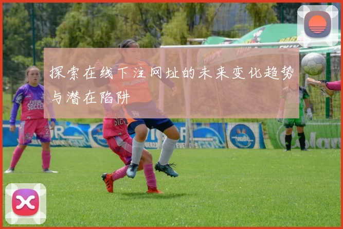 探索在线下注网址的未来变化趋势与潜在陷阱