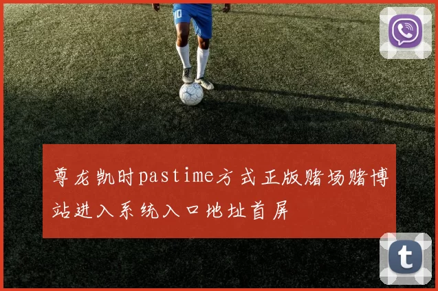 尊龙凯时pastime方式正版赌场赌博站进入系统入口地址首屏