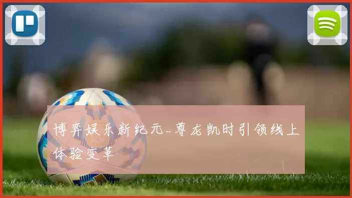 博弈娱乐新纪元_尊龙凯时引领线上体验变革