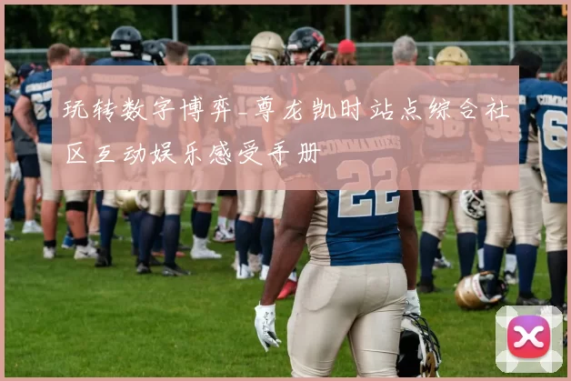 玩转数字博弈_尊龙凯时站点综合社区互动娱乐感受手册