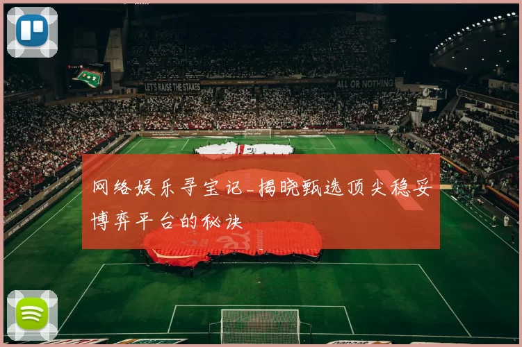 网络娱乐寻宝记_揭晓甄选顶尖稳妥博弈平台的秘诀