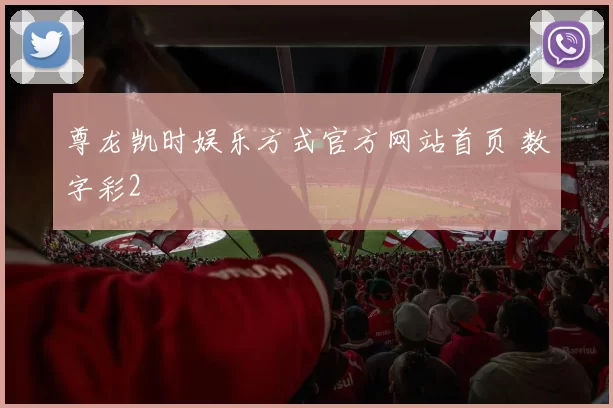 尊龙凯时娱乐方式官方网站首页 数字彩2