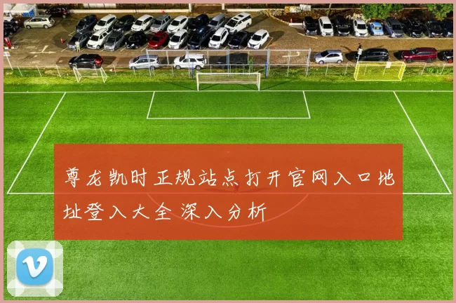 尊龙凯时正规站点打开官网入口地址登入大全 深入分析