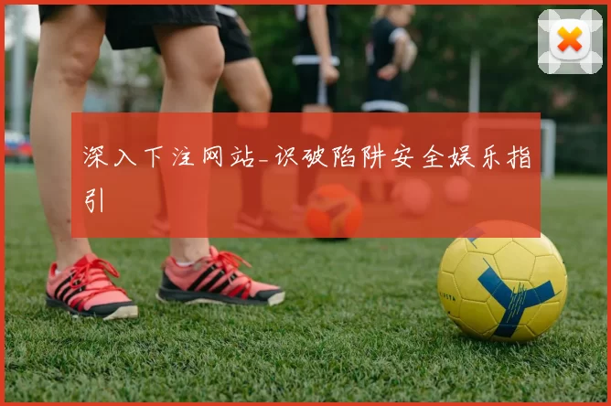 深入下注网站_识破陷阱安全娱乐指引