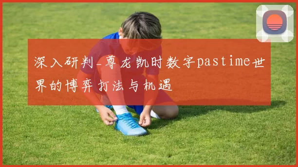 深入研判_尊龙凯时数字pastime世界的博弈打法与机遇