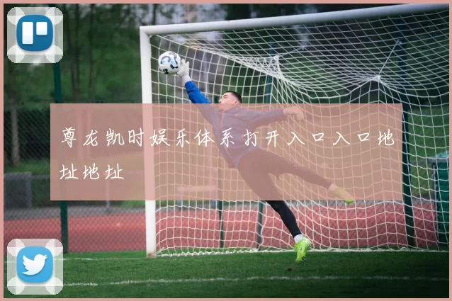 尊龙凯时娱乐体系打开入口入口地址地址