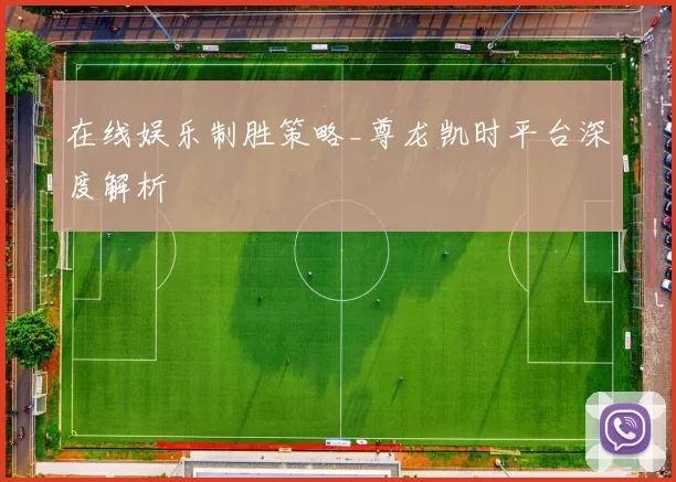 在线娱乐制胜策略_尊龙凯时平台深度解析