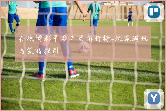 在线博彩平台年度排行榜_玩家避坑与策略指引