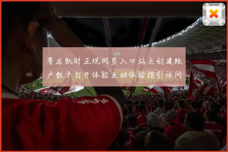 尊龙凯时正规网页入口站点创建账户教学打开体验互动体验指引访问指南说明