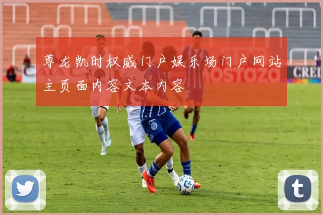 尊龙凯时权威门户娱乐场门户网站主页面内容文本内容