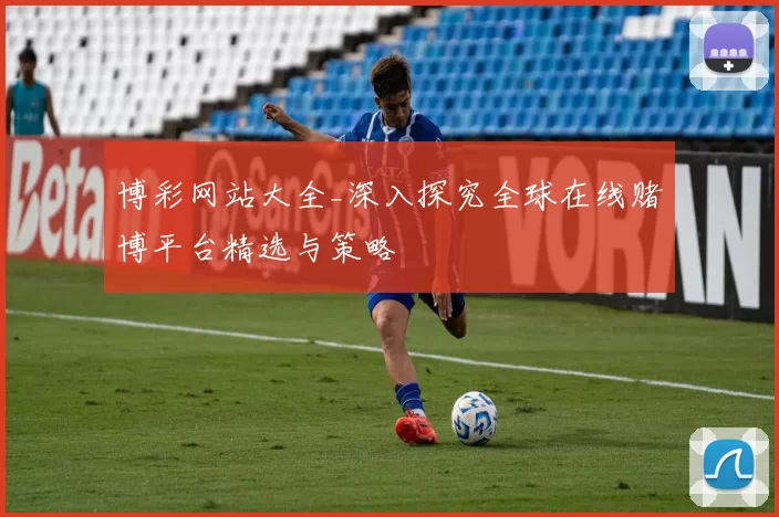 博彩网站大全_深入探究全球在线赌博平台精选与策略