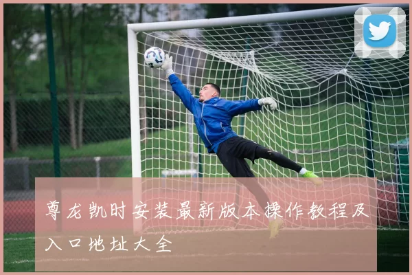 尊龙凯时安装最新版本操作教程及入口地址大全