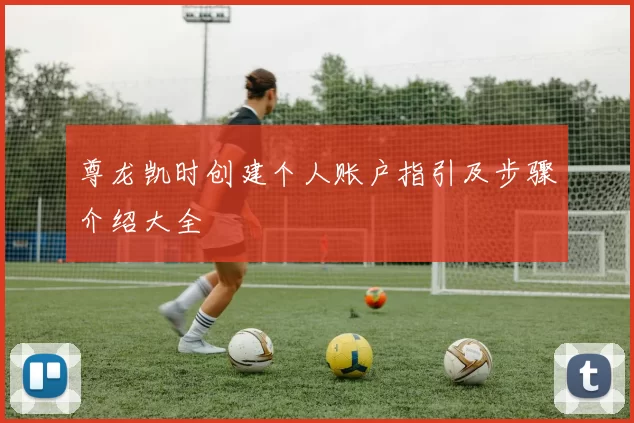 尊龙凯时创建个人账户指引及步骤介绍大全