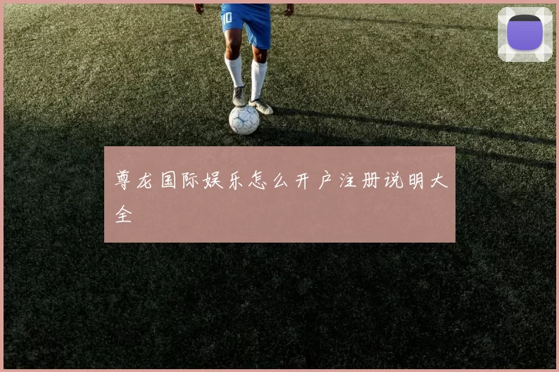 尊龙国际娱乐怎么开户注册说明大全